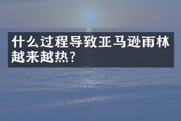 什么过程导致亚马逊雨林越来越热？