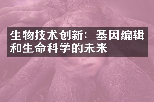 生物技术创新：基因编辑和生命科学的未来