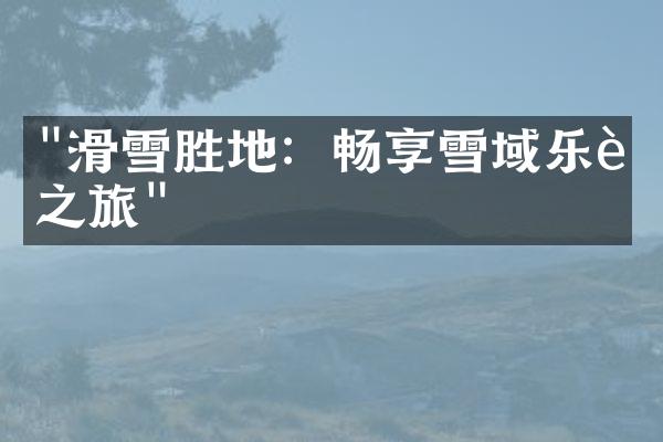"滑雪胜地：畅享雪域乐趣之旅"