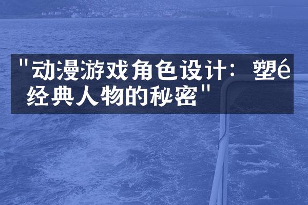 "动漫游戏角色设计：塑造经典人物的秘密"