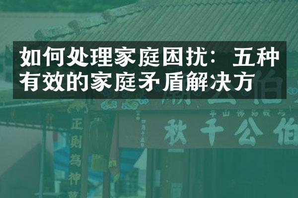 如何处理家庭困扰：五种有效的家庭矛盾解决方法
