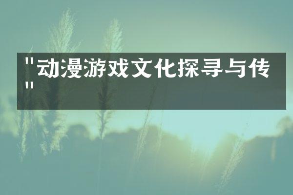 "动漫游戏文化探寻与传承"