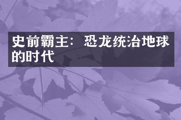 史前霸主：恐龙统治地球的时代
