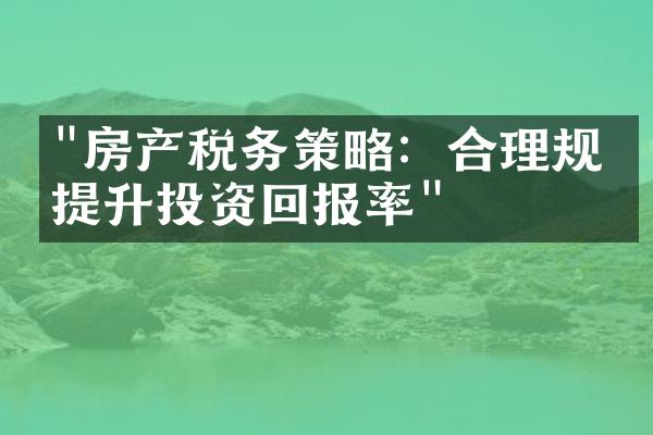 "房产税务策略：合理规划提升投资回报率"