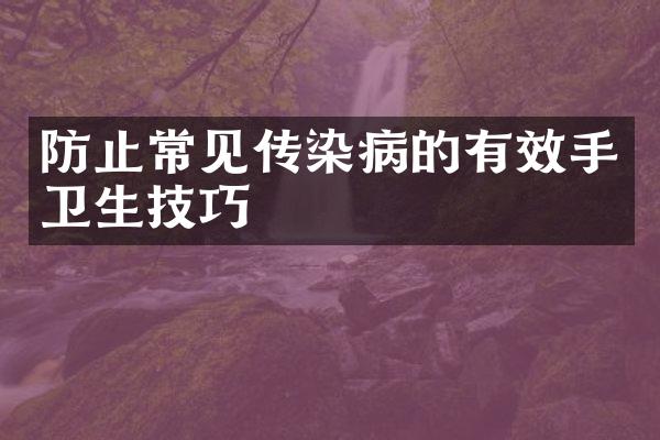 防止常见传染病的有效手卫生技巧