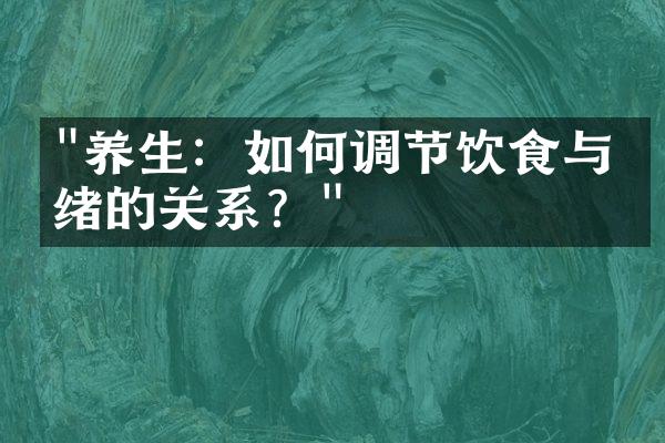 "养生：如何调节饮食与情绪的关系？"