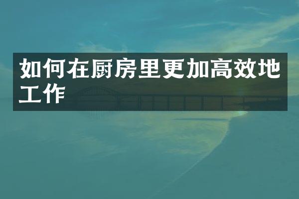 如何在厨房里更加高效地工作