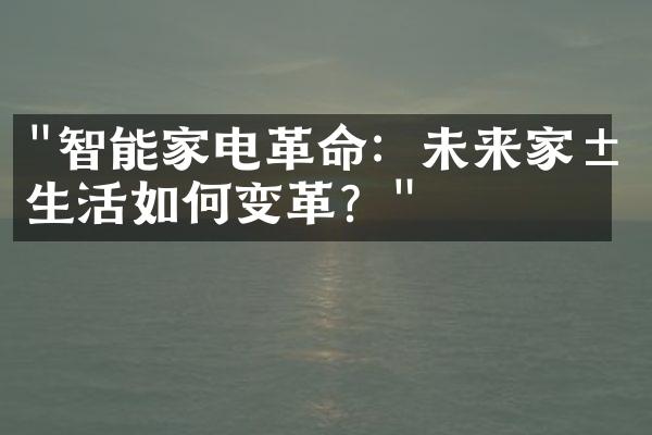 "智能家电革命：未来家居生活如何变革？"