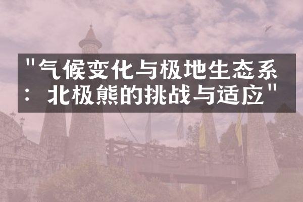 "气候变化与极地生态系统：北极熊的挑战与适应"