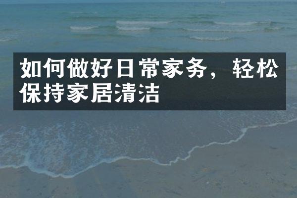 如何做好日常家务，轻松保持家居清洁