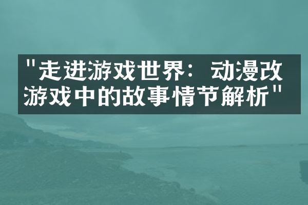 "走进游戏世界：动漫改编游戏中的故事情节解析"