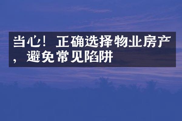 当心！正确选择物业房产，避免常见陷阱