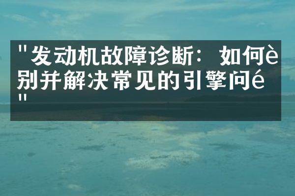 "发动机故障诊断：如何识别并解决常见的引擎问题"