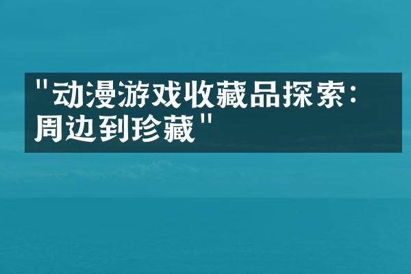 "动漫游戏收藏品探索：从周边到珍藏"