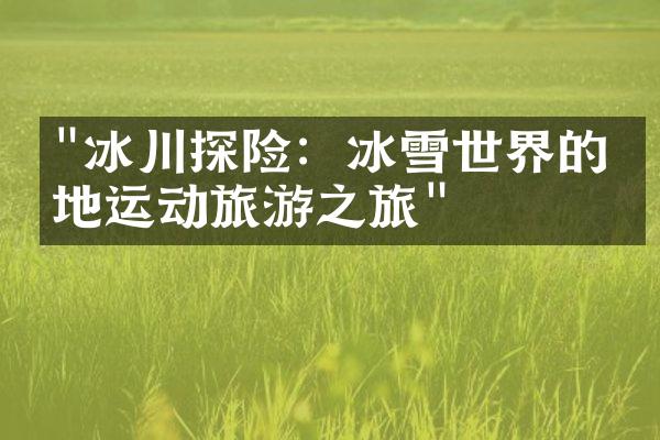 "冰川探险：冰雪世界的极地运动旅游之旅"
