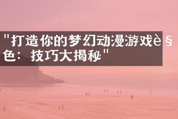 "打造你的梦幻动漫游戏角色：技巧大揭秘"