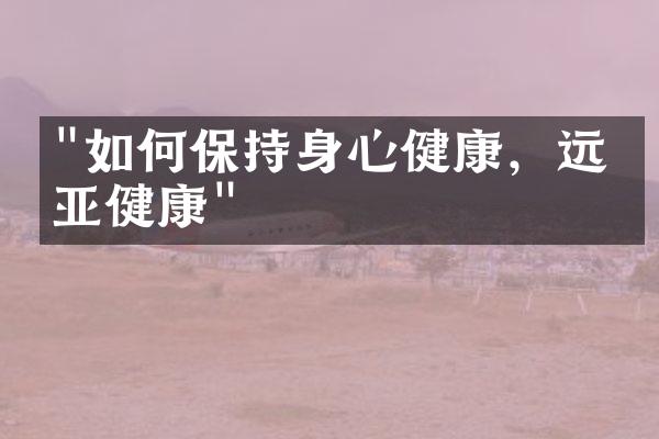 "如何保持身心健康，远离亚健康"