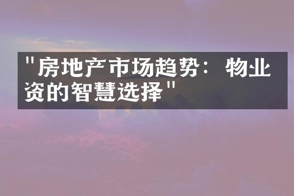 "房地产市场趋势：物业投资的智慧选择"