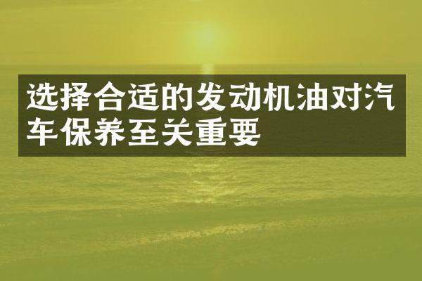 选择合适的发动机油对汽车保养至关重要