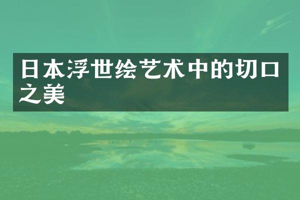 日本浮世绘艺术中的切口之美