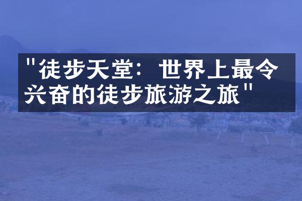 "徒步天堂：世界上最令人兴奋的徒步旅游之旅"