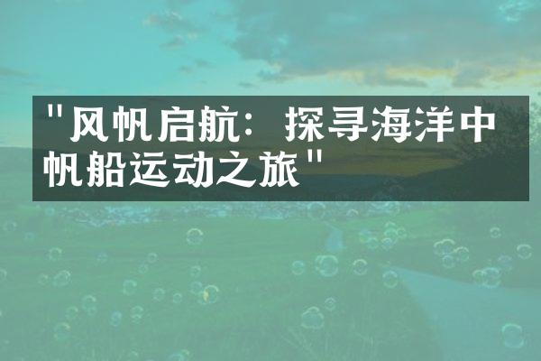 "风帆启航：探寻海洋中的帆船运动之旅"