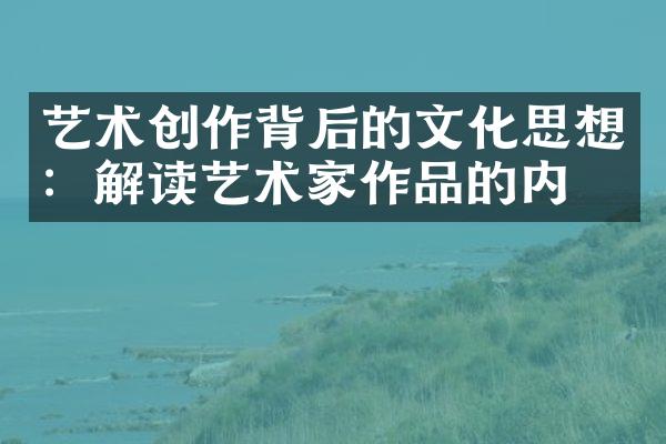 艺术创作背后的文化思想：解读艺术家作品的内涵