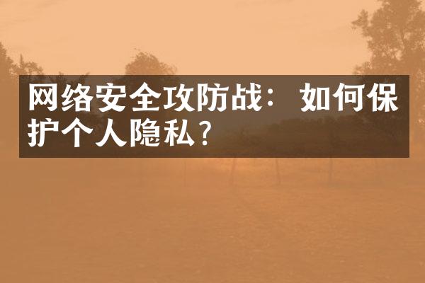 网络安全攻防战：如何保护个人隐私？