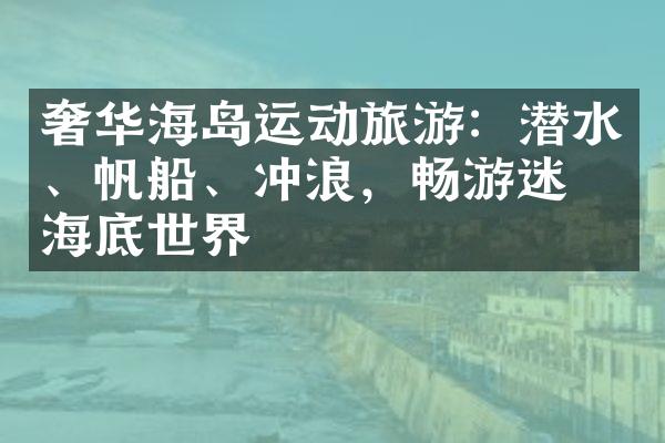 奢华海岛运动旅游：潜水、帆船、冲浪，畅游迷人海底世界