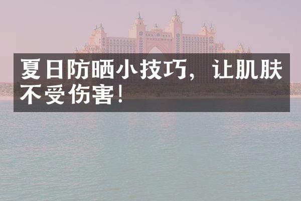 夏日防晒小技巧，让肌肤不受伤害！