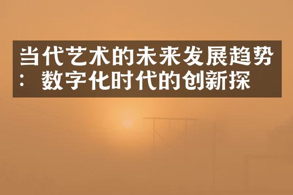 当代艺术的未来发展趋势：数字化时代的创新探索