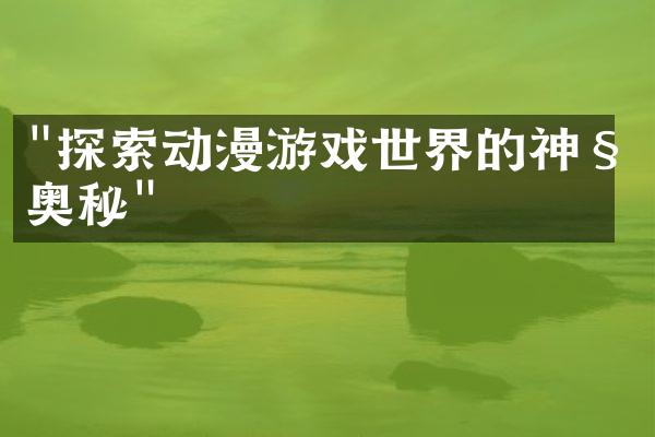 "探索动漫游戏世界的神秘奥秘"