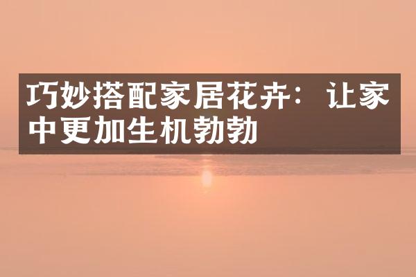 巧妙搭配家居花卉：让家中更加生机勃勃
