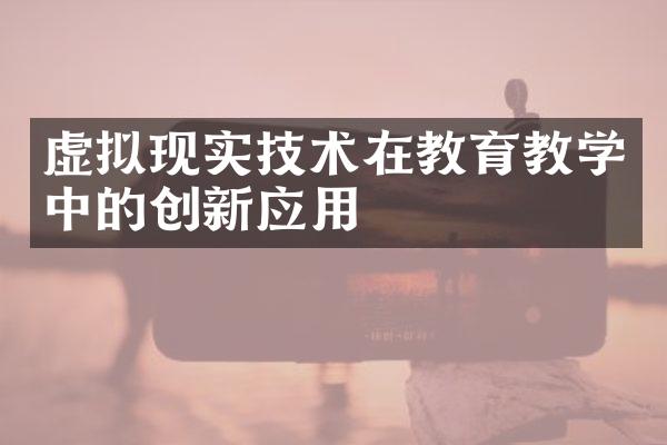 虚拟现实技术在教育教学中的创新应用