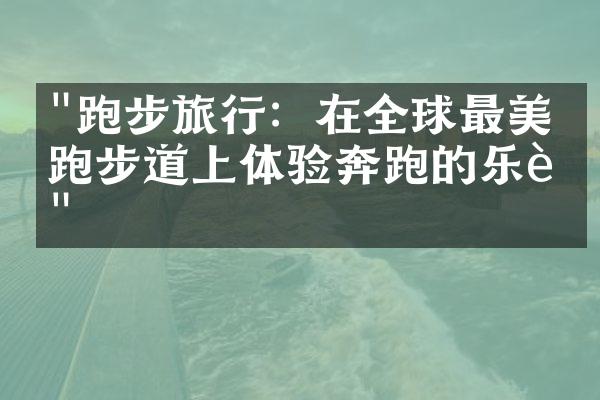 "跑步旅行：在全球最美的跑步道上体验奔跑的乐趣"