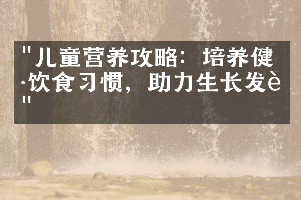 "儿童营养攻略：培养健康饮食习惯，助力生长发育"
