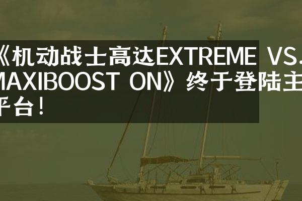《机动战士高达EXTREME VS. MAXIBOOST ON》终于登陆主机平台！