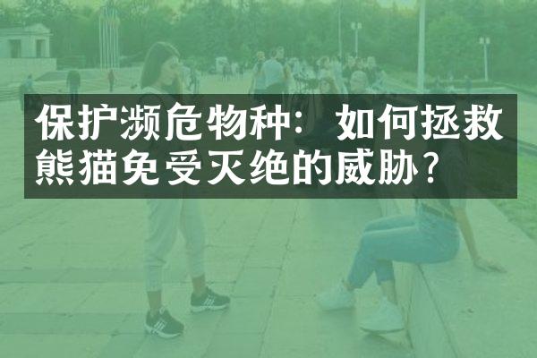 保护濒危物种：如何拯救熊猫免受灭绝的威胁？