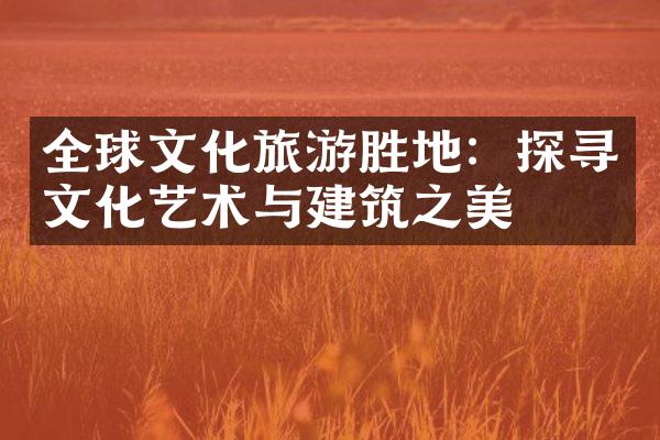 全球文化旅游胜地：探寻文化艺术与建筑之美