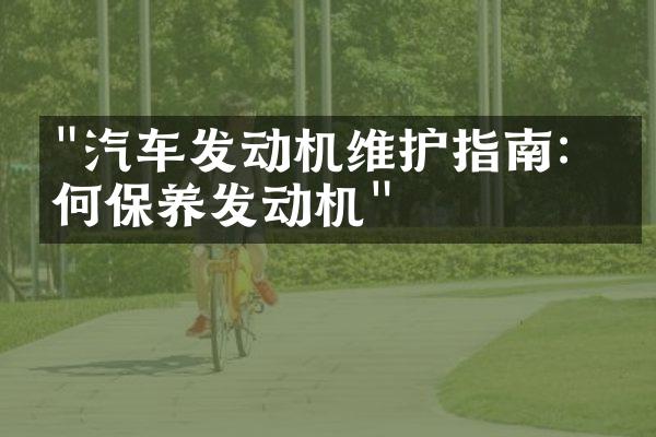 "汽车发动机维护指南：如何保养发动机"