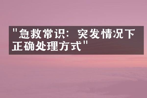 "急救常识：突发情况下的正确处理方式"
