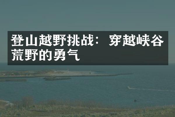 登山越野挑战：穿越峡谷荒野的勇气