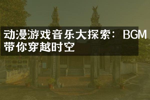 动漫游戏音乐大探索：BGM带你穿越时空
