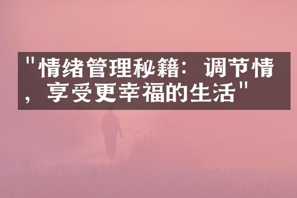 "情绪管理秘籍：调节情绪，享受更幸福的生活"