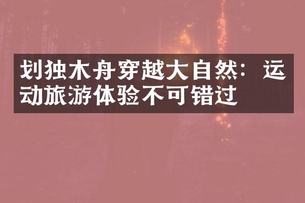 划独木舟穿越大自然：运动旅游体验不可错过