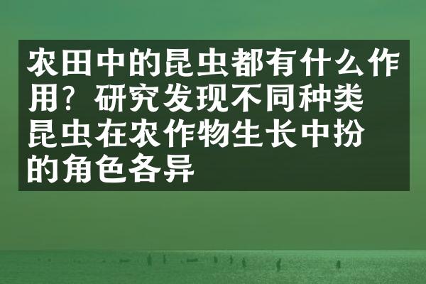 农田中的昆虫都有什么作用？研究发现不同种类的昆虫在农作物生长中扮演的角色各异