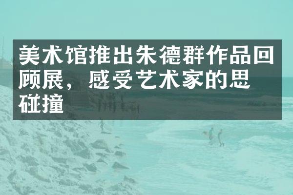 美术馆推出朱德群作品回顾展，感受艺术家的思想碰撞