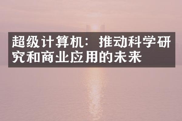 超级计算机：推动科学研究和商业应用的未来
