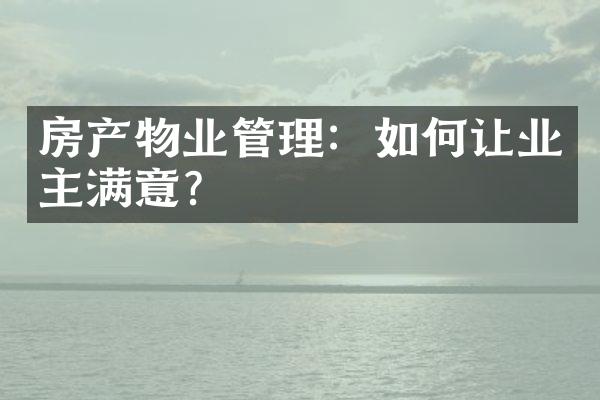 房产物业管理：如何让业主满意？