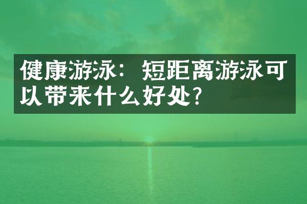 健康游泳：短距离游泳可以带来什么好处？
